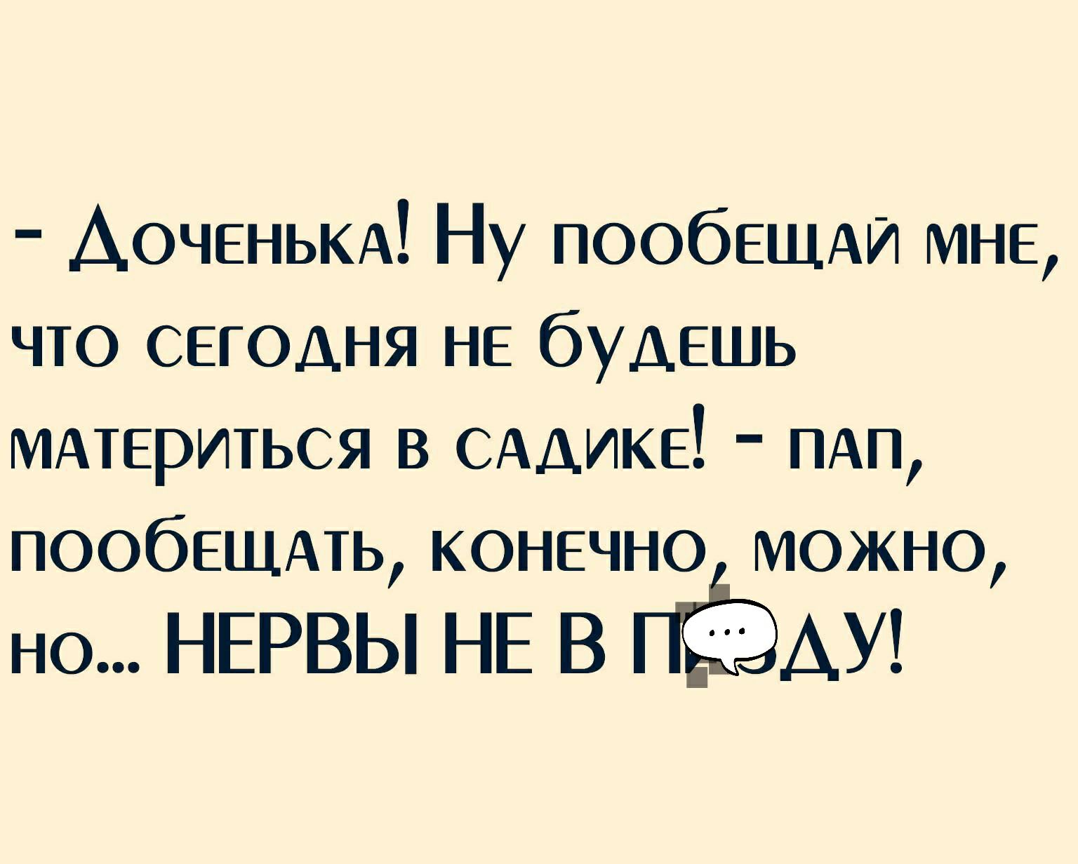 АОЧЕНЬКА Ну пообЕЩАИ МНЕ что сегодня НЕ будешь МАТЕРИТЬСЯ в САДИКЕ ПАП пообещдпь конечно можно но НЕРВЫ НЕ В ПЁЭАУ
