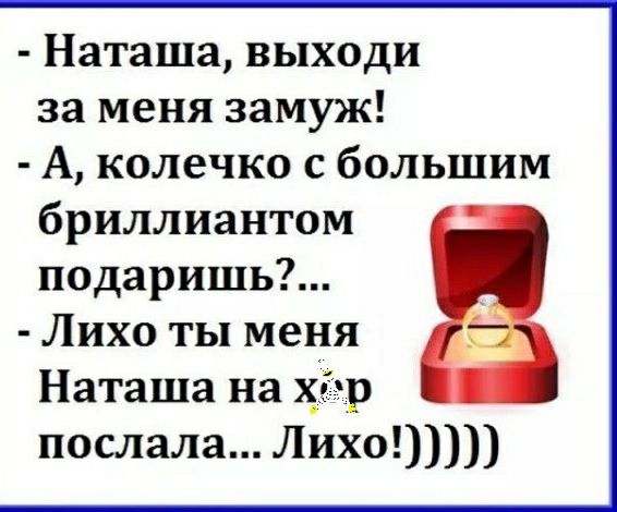 Наташа выходи за меня замуж А колечко с большим бриллиантом подаришь Лихо ты меня Наташа на х7р послала Лихо