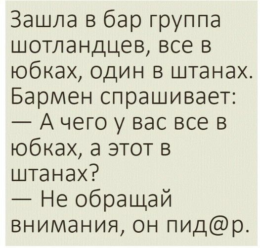 Зашла в бар группа шотландцев все в юбках один в штанах Бармен спрашивает А чего у вас все в юбках а этот в штанах Не обращай внимания он пидр