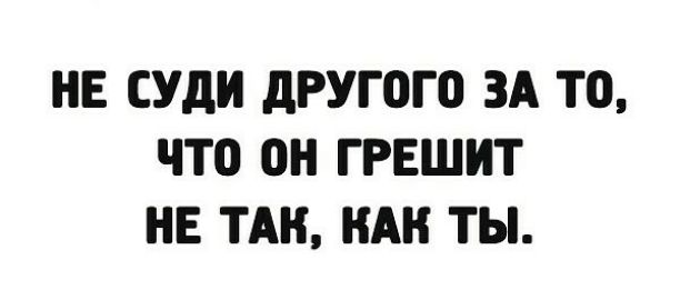 НЕ СУдИ дРУГОГО ЗА ТО что ГРЕШИТ НЕ ТАК КАК ТЫ