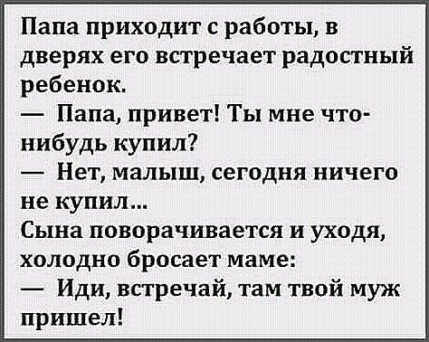 Папа приходит с работы в дверях его встречает радостный ребенок Папа привет Ты мне что нибудь купил Нет малыш сегодня ничего не купил Сына поворачивается и уходя холодно бросает маме Иди всгречай там твой муж пришел