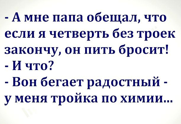 А мне папа обещал что если я четверть без троек закончу он пить бросит И что Вон бегает радостный у меня тройка по химии