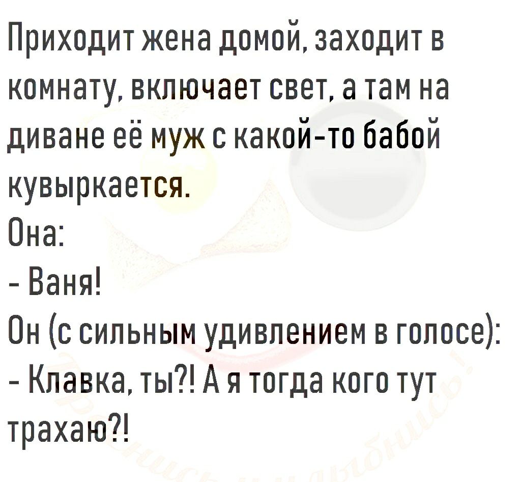 Приходит жена домой заходит в комнату включает свет а там на диване её муж с какой то бабой кувыркается Она Ваня Он с сильным удивлением в голосе Клавка ты А я тогда кого тут трахаю
