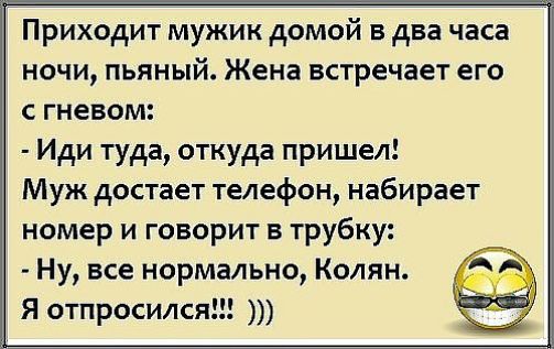 Приходит мужик домой в два часа ночи пьяный Жена встречает его с гневом Иди туда откуда пришел Муж достает телефон набирает номер и говорит в трубку Ну все нормально Колян Я отпросился