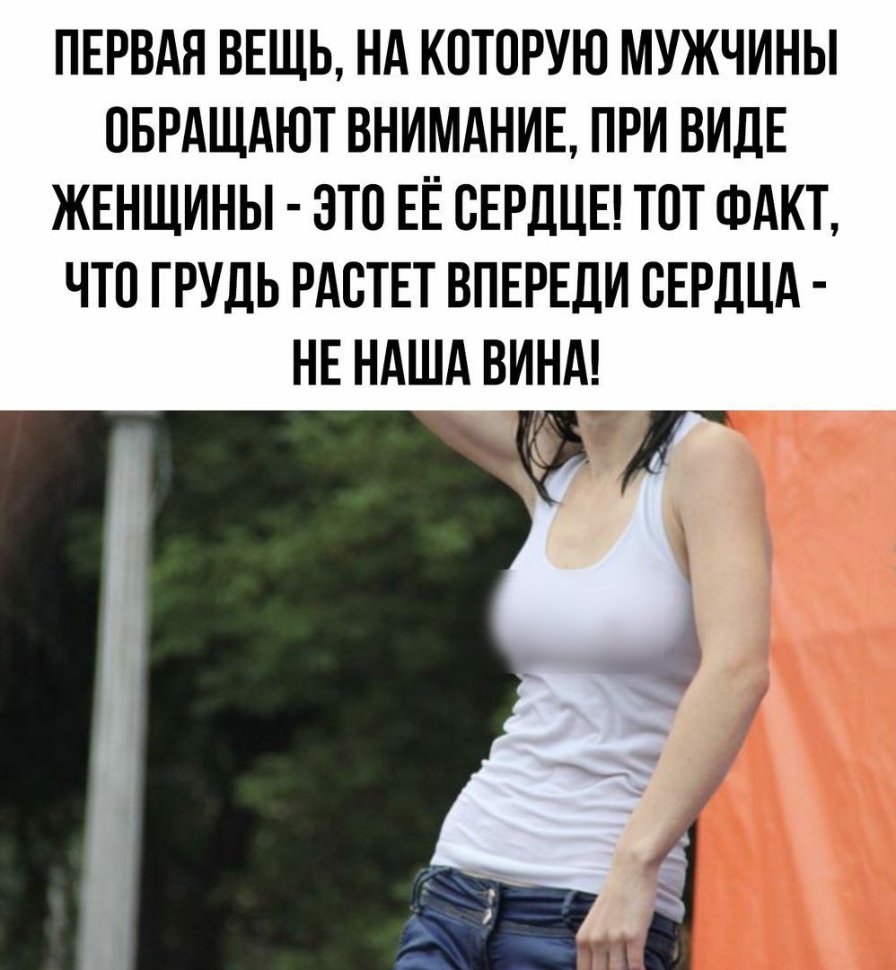 ПЕРВАЯ ВЕЩЬ НА КОТОРУЮ МУЖЧИНЫ СБРАЩАЮТ ВНИМАНИЕ ПРИ ВИДЕ ЖЕНЩИНЫ ЭТС ЕЁ СЕРДЦЕ ТСТ ФАКТ ЧТС ГРУДЬ РАСТЕТ ВПЕРЕДИ СЕРДЦА НЕ НАША ВИНА _