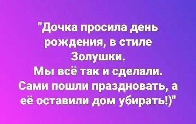 Золушки. Мы всё так и сделали. Сами пошли праздновать, а её оставили дом убирать!