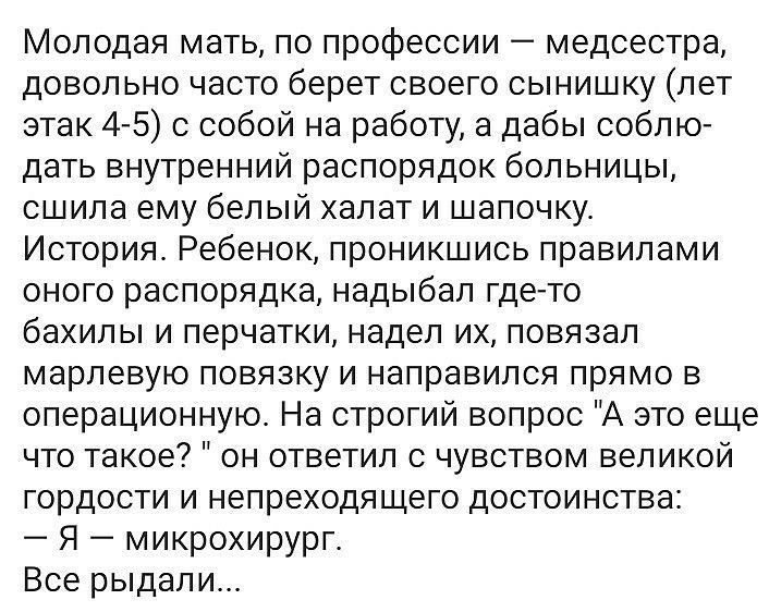 Молодая мать по профессии медсестра довольно часто берет своего сынишку лет атак 4 5 с собой на работу а дабы собл ю дать внутренний распорядок больницы сшила ему белый халат и шапочку История Ребенок проникшись правилами оного распорядка надыбал где то бахилы и перчатки надел их повязал марлевую повязку и направился прямо в операционную На строгий вопрос А это еще что такое он ответил с чувством 