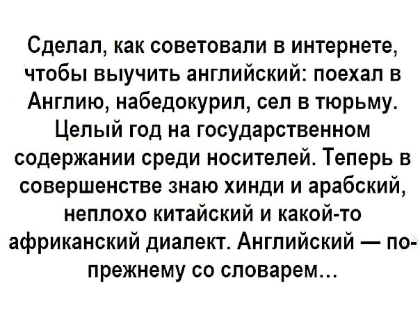 Сделал как советовали в интернете чтобы выучить английский поехал в Англию набедокурип сел в тюрьму Целый год на государственном содержании среди носителей Теперь в совершенстве знаю хинди и арабский неплохо китайский и какой то африканский диалект Английский по прежнему со словарем