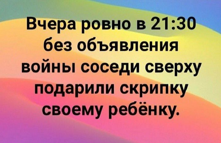 чегЗаровно в 21 без объявления войны соседи сверху подарили скрипку своему ребёнку