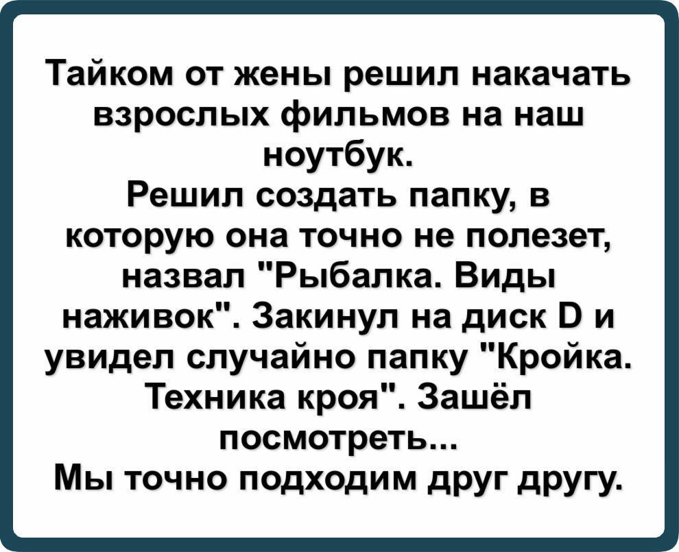 Тайком от жены решил накачать взрослых фильмов на наш ноутбук Решил создать папку в которую она точно не полезет назвал Рыбалка Виды наживок Закинул на диск В и увидел случайно папку Кройка Техника кроя Зашёл посмотреть Мы точно подходим друг другу