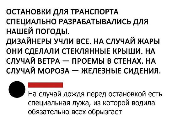 ОСТАНОВКИ для ТРАНСПОРТА СПЕЦИАЛЬНО РАЗРАБАТЫВАЛИСЬ для НАШЕЙ погоды дИЗАЙНЕРЫ учли ВСЕ НА СЛУЧАЙ ЖАРЫ они сдЕЛАли СТЕКЛЯННЫЕ крыши НА СЛУЧАЙ ВЕТРА ПРОЕМЫ в СТЕНАХ НА СЛУЧАЙ МОРОЗА ЖЕЛЕЗНЫЕ сидЕния _ На случай дождя перед осгановкой есть специальная лужа из которой водила обязательно всех обрызгает