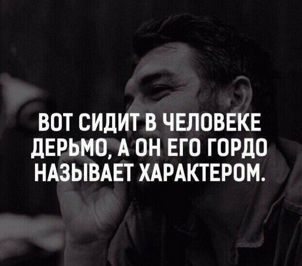 ВОТ СИДИТ В ЧЕЛОВЕКЕ дЕРЬМО А ОН ЕГО ГОРДО НАЗЫВАЕТ ХАРАКТЕРОМ