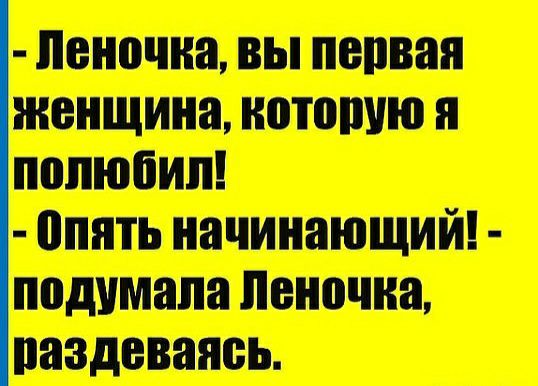 леночка, вы первая женщина, которую я полюбил!  Опять начинающий!  Подумала леночка,