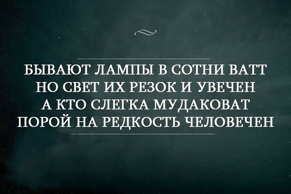 БЫВАЮТ ЛАМПЫ В СОТНИ ВАТТ НО СВЕТ ИХ РЕЗОК И УВЕЧЕН А КТО СЛЕГКА МУДАКОВАТ ПОРОЙ НА РЕДКОСТЬ ЧЕЛОВЕЧЕН