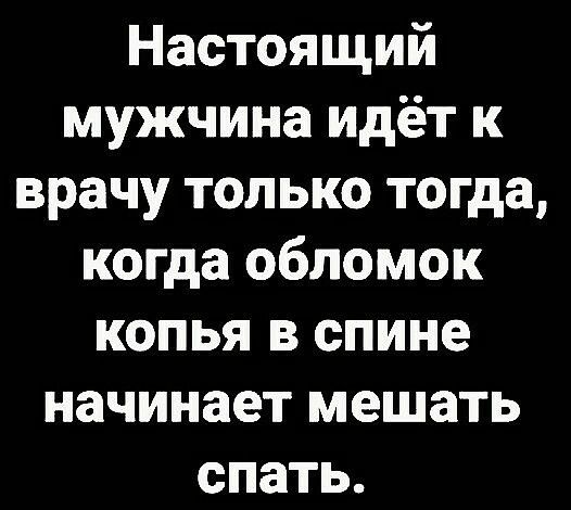 Настоящий мужчина идёт к врачу только тогда когда обломок копья в спине начинает мешать спать