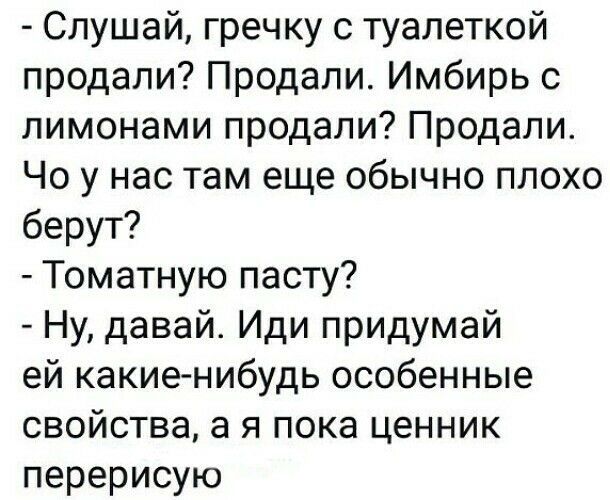 Слушай гречку с туалеткой продали Продали Имбирь с лимонами продали Продали Чо у нас там еще обычно плохо берут Томатную пасту Ну давай Иди придумай ей какие нибудь особенные свойства а я пока ценник перерисую