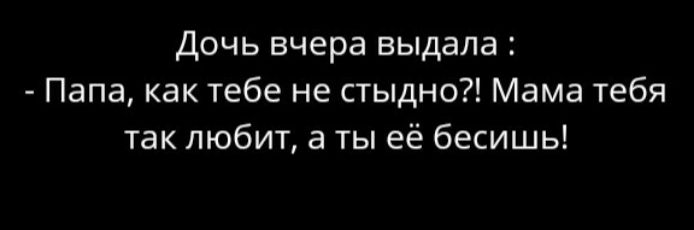 Дочь вчера выдала Папа как тебе не стыдно Мама тебя так любит а ты её бесишь