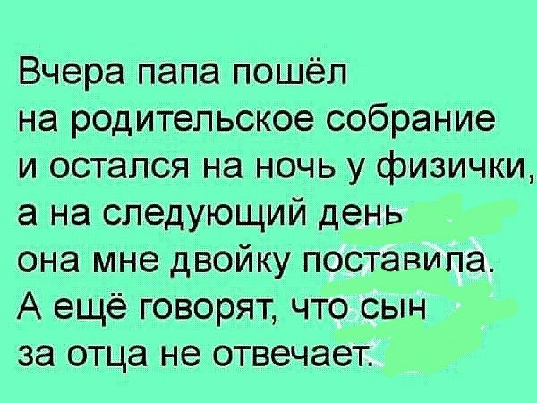 Вчера папа пошёл на родительское собрание и остался на ночь у физички а на следующий день она мне двойку поставила А ещё говорят что сын за отца не отвечает