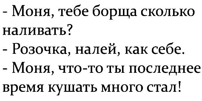 Моня тебе борща сколько наливать Розочка налей как себе Моня что то ты последнее время кушать много стал