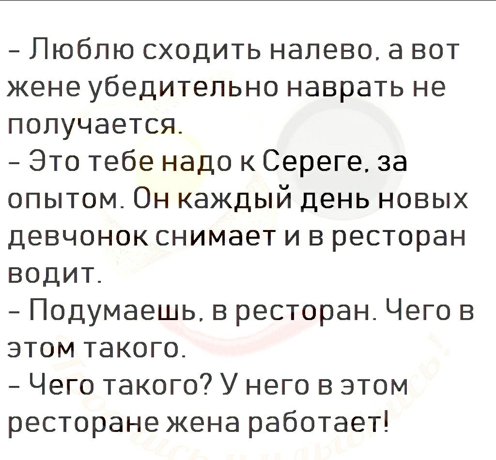 Люблю сходить налево а вот жене убедительно наврать не получается Это тебе надо к Сереге за опытом Он каждый день новых девчонок снимает и в ресторан водит Подумаешь в ресторан Чего в этом такого Чего такого У него в этом ресторане жена работает