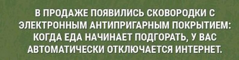 В ПРОДАЖЕ ПОЯВИЛИСЬ СКОВОРОДКИ С ЭПЕКТРОННЫМ АНТИПРИГАРНЫМ ПОКРЫТИЕМ КОГДА ЕДА НАЧИНАЕТ ПОДГОРАТЬ У ВАС АВТОМАТИЧЕСКИ ОТКЛЮЧАЕТСЯ ИНТЕРНЕТ