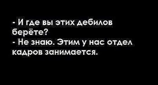и где вы этих Аебшюв берёте Не знаю Этим у нас ОТАеА кадров занимается