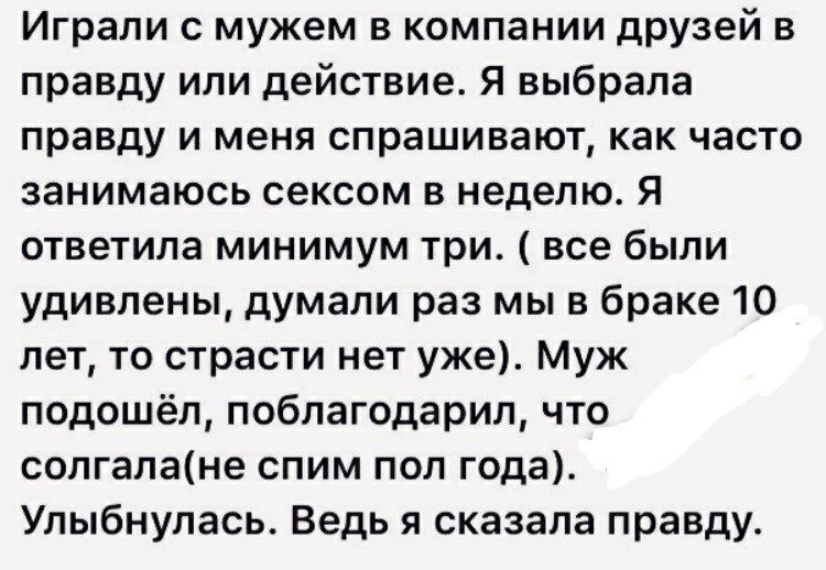 Играли с мужем в компании друзей в правду или действие Я выбрала правду и меня спрашивают как часто занимаюсь сексом в неделю Я ответила минимум три все были удивлены думали раз мы в браке 10 лет то страсти нет уже Муж подошёл поблагодарил что солгалане спим пол года Улыбнулась Ведь я сказала правду
