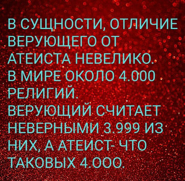 В СУЩНОСТИ ОТЛИЧИЕ ВЕРУЮЩЕГО ОТ АТЕИСТА НЕВЕЛИКО _В МИРЕ ОКОЛО 4000 РЕЛИГИИ _ ВЕРУЮЩИИ СЧИТАЕТ дНЕВЕРНЫМИ 3999 ИЗ ьНИХ А АТЕИСТ ЧТО ТАКОВЫХ 4 ООО