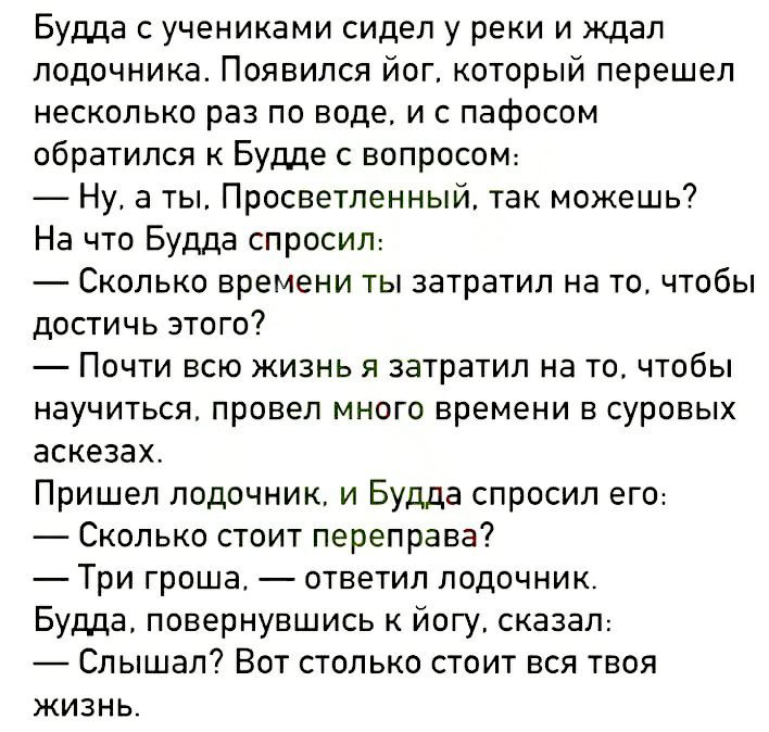 Будда с учениками сидел у реки и ждал лодочника Появился йог который перешел несколько раз по воде и с пафосом обратился к Будде с вопросом Ну а ты Просветленный так можешь На что Будда спросит Сколько времени ты затратил на то чтобы достичь этого Почти всю жизнь я затратил на то чтобы научиться провел много времени в суровых аскезах Пришел подочник и Будда спросил его Сколько стоит переправа Три 