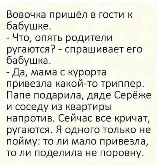 Вовочка пришёл в гости к бабушке Что опять родители ругаются спрашивает его бабушка Да мама с курорта привезла какойто триппер Папе подарила дяде Серёже и соседу из квартиры напротив Сейчас все кричат ругаются Я одного только не пойму то ли мало привезла то ли поделила не поровну