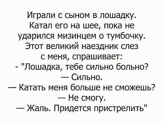 Играли с сыном в лошадку Катап его на шее пока не ударился мизинцем о тумбочку Этот великий наездник слез с меня спрашивает Лошадка тебе сильно больно Сильно Катать меня больше не сможешь Не смогу Жаль Придется пристрелить