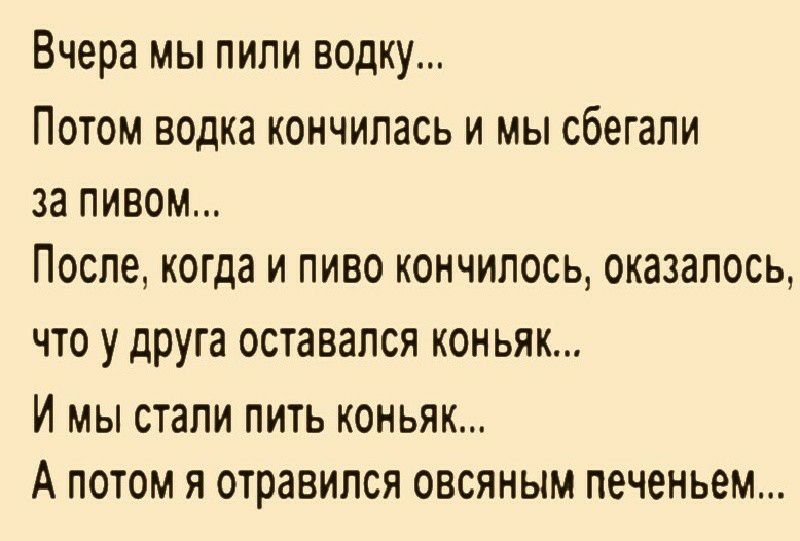 Вчера МЫ ПИПИ ВОДКУ ПОТОМ водка КОНЧИПЭСЬ И МЫ СООГЗПИ за ПИВОМ ПОСЛЕ когда И ПИВО КОНЧИПОСЬ ОКЗЗЗПОСЬ ЧТО у друга ОСТЗВЗЛСЯ КОНЬЯК И МЫ стали ПИТЬ КОНЬЯК А ПОТОМ Я ОТРЗВИПСЯ ОВСЯНЫМ печеньем
