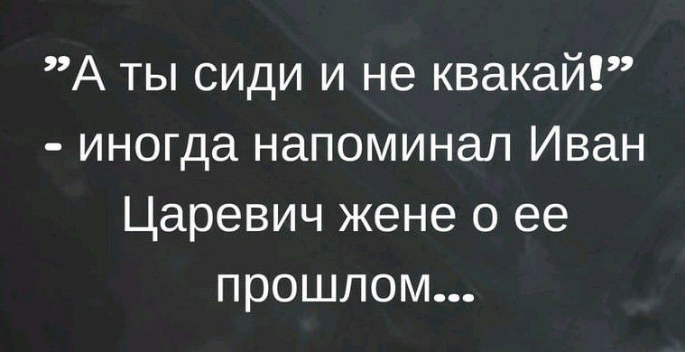 А ты сиди и не квакай иногда напоминал Иван Царевич жене о ее прошлом