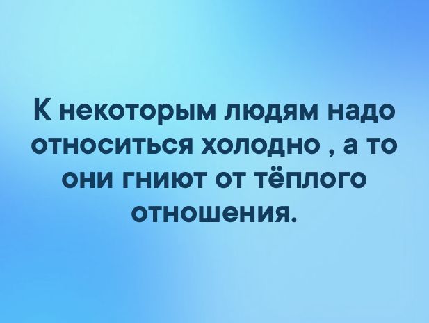 Холодно относится. К некоторым людям нужно относиться холодно.