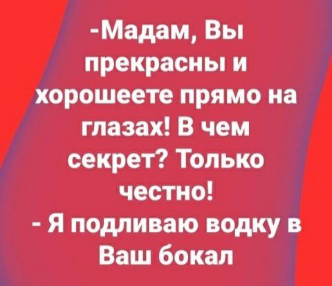 Мадам Вы прекрасны и хорошеете прямо на глазах В чем секрет Только честно Я подлйваю водку Вашбокап