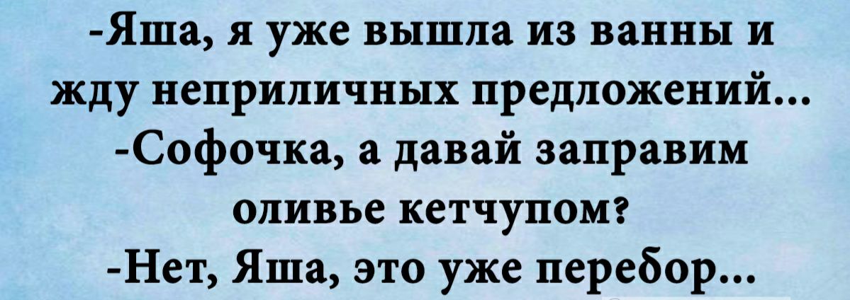 Яша я уже вышла из ванны и жду неприличных предложений Софочка а давай заправим оливье кетчупомг Нет Яша это уже перебор