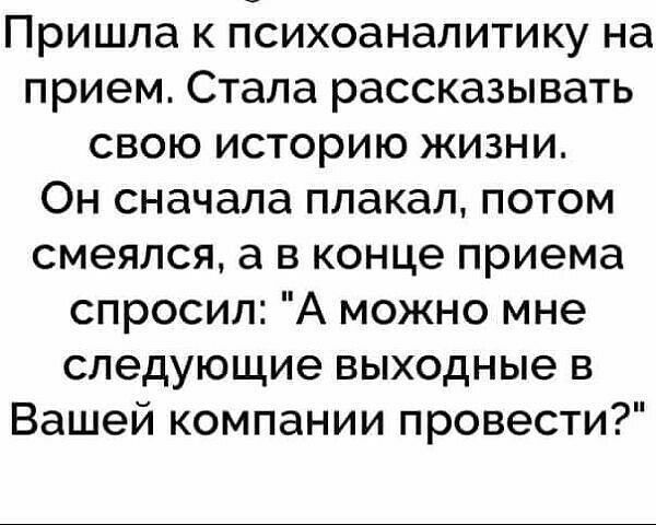 Пришла к психоаналитику на прием Стала рассказывать свою историю жизни Он сначала плакал потом смеялся а в конце приема спросил А можно мне следующие выходные в Вашей компании провести