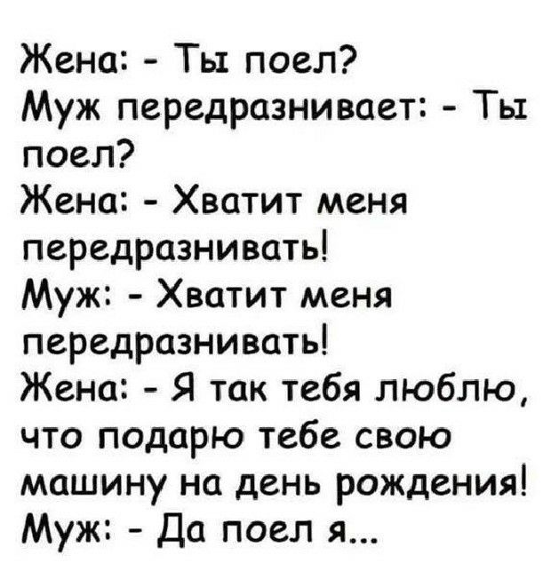Жена Ты поел Муж передразнивоет Ты поел Жена Хватит меня передразнивать Муж Хватит меня передрознивать Жено Я так тебя люблю что подарю тебе свою машину на день рождения Муж Да поел я