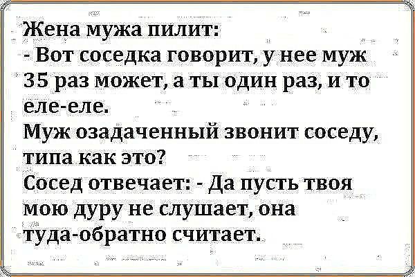 _ Жена мужа пилит Вот соседка говорит у нее муж 35 раз может а ты один раз и то еле еле Муж озадаченный звонит соседу типакак это Сосед отвечает Да пусть твоя мою дуру не слушает она туда обратно считает