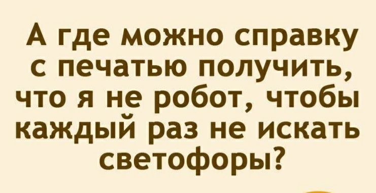 А где можно справку с печатью получить что я не робот чтобы каждый раз не искать светофоры