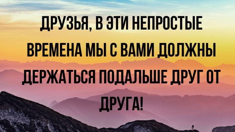 ЛРУЗЬЯ В ЭТИ НЕПРПВТЫЕ ВРЕМЕНА МЫ С ВАМИ ДОЛЖНЫ ЛЕРЖАТЬСЯ ПОДАЛЬШЕ ДРУГ ОТ _ ЛРУГА