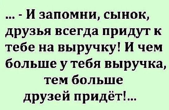 и запомни сынок друзья всегда придут к тебе на выручку И чем больше у тебя выручка тем больше друзей придёт