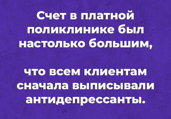 Счет в платной поликлинике был настолько большим ЧТО всем клиентам сначала ВЬПИСЬіВЗЛИ антидепрессанты