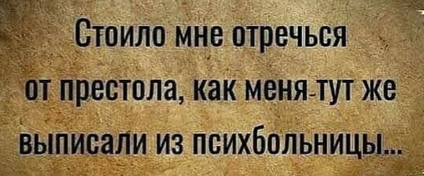 Стоило мне отречься от престола как менятут же _ выдиради из психбольницы