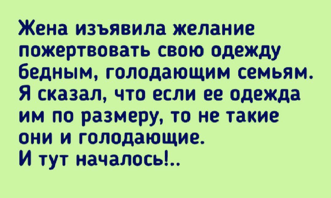 Жена изъявила желание пожертвовать свою одежду бедным голодающим семьям Я сказал что если ее одежда им по размеру то не такие они и голодающие И тут началось