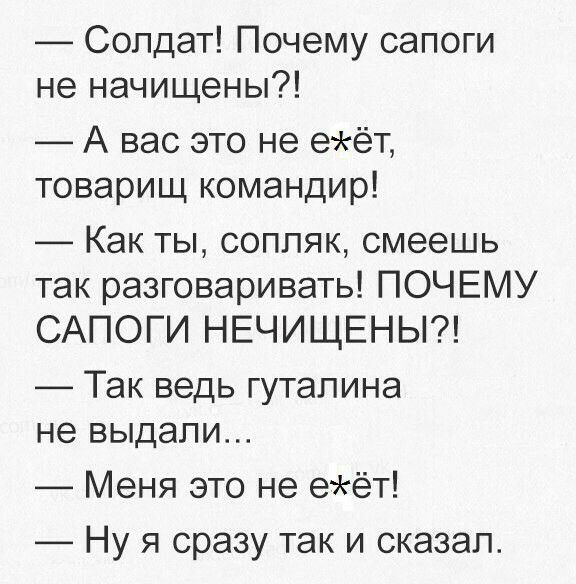 Солдат Почему сапоги не начищены А вас это не еёт товарищ командир Как ты соппяк смеешь так разговаривать ПОЧЕМУ САПОГИ НЕЧИЩЕНЫ ТЭК ведь гутапина не выдали Меня это не еёт Ну я сразу так и сказал