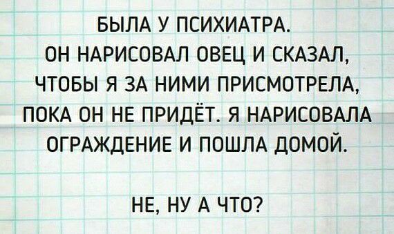 БЫЛА У ПСИХИАТРА ОН НАРИСОВАЛ ОВЕЦ И СКАЗАЛ ЧТОБЫ Я ЗА НИМИ ПРИСМОТРЕЛА ПОКА ОН НЕ ПРИДЁТ Я НАРИСОВАЛА ОГРАЖДЕНИЕ И ПОШЛА ДОМОЙ НЕ НУ А ЧТО