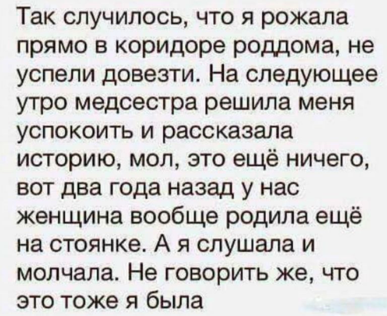 Так случилось что я рожала прямо в коридоре роддома не успели довезти На следующее утро медсестра решила меня успокоить и рассказала историю мол это ещё ничего вот два года назад у нас женщина вообще родила ещё на стоянке А я слушала и молчала Не говорить же что это тоже я была