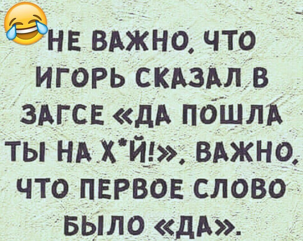 еНЕ ВАЖНО что ИГОРЬ СКАЗАЛ В _ _ зАГСЕ _дА ПОШЛА ты НА Х й вАжно что ПЕРВОЕ слово Было дА