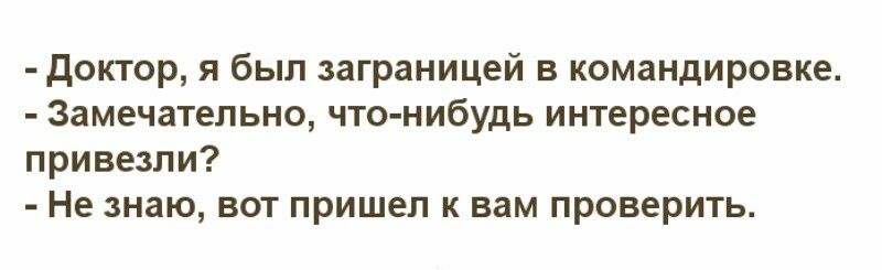 доктор я был заграницей в командировке Замечательно что нибудь интересное привезли Не знаю вот пришел к вам проверить